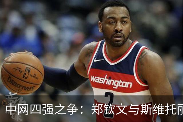 中网四强之争：郑钦文与斯维托丽娜的精彩对决