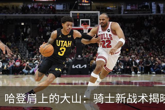 哈登肩上的大山：骑士新战术揭晓，真是“多任务”高手！
