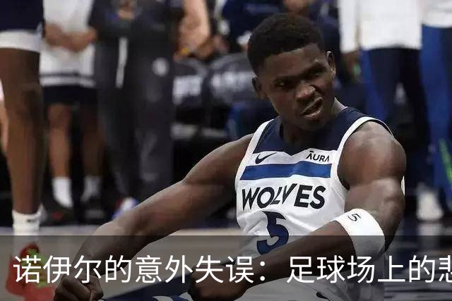 诺伊尔的意外失误：足球场上的悲剧喜剧