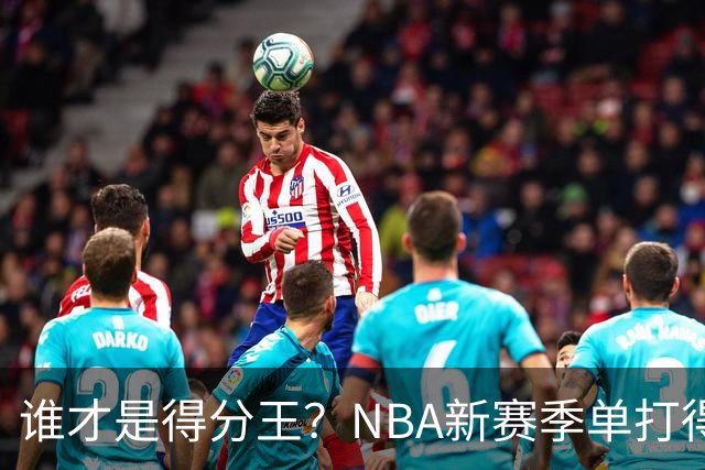 谁才是得分王？NBA新赛季单打得分榜揭晓！
