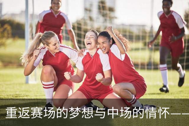 重返赛场的梦想与中场的情怀——蒂亚戈的故事