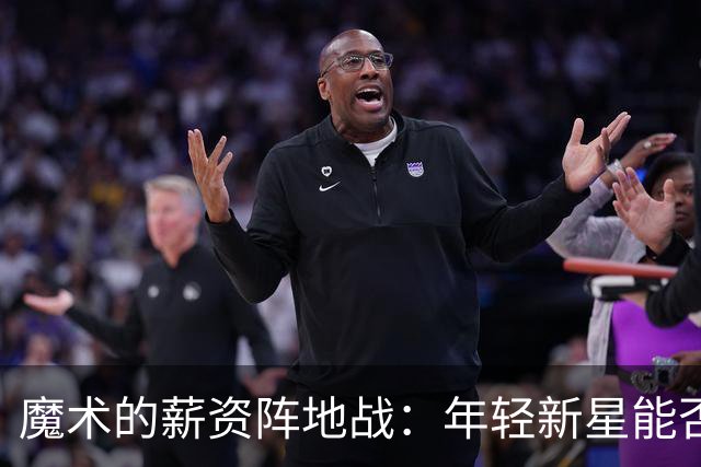 魔术的薪资阵地战：年轻新星能否续约？